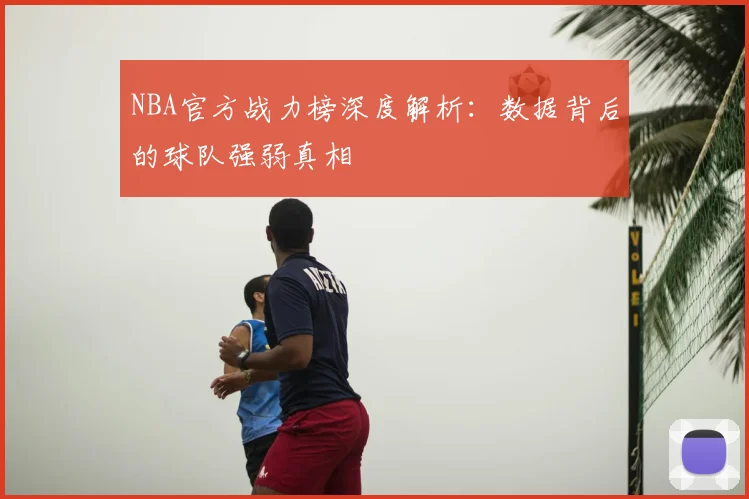 NBA官方战力榜深度解析：数据背后的球队强弱真相