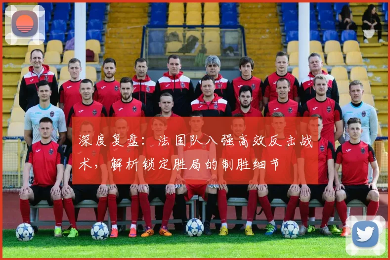 深度复盘：法国队八强高效反击战术，解析锁定胜局的制胜细节