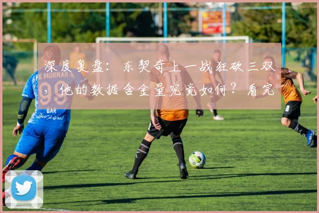 深度复盘：东契奇上一战狂砍三双，他的数据含金量究竟如何？看完全场集锦再评价