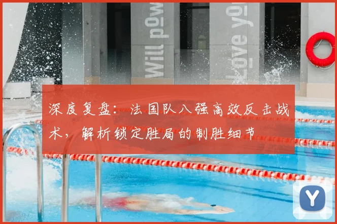 深度复盘:法国队八强高效反击战术,解析锁定胜局的制胜细节