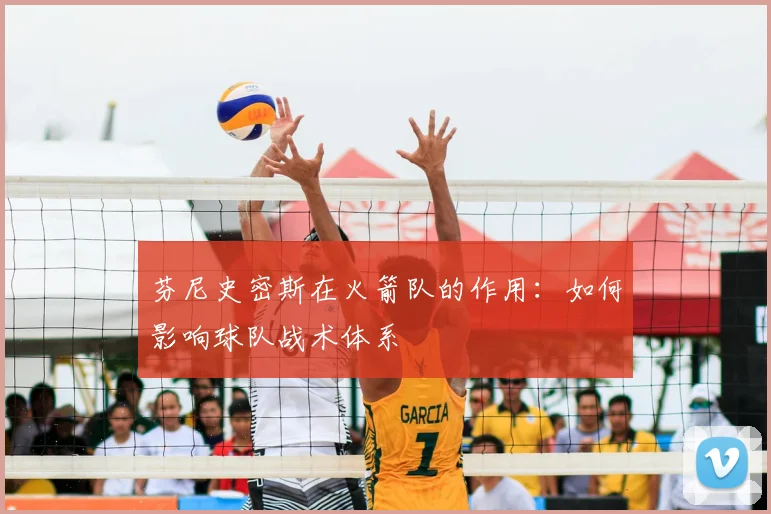 芬尼史密斯在火箭队的作用：如何影响球队战术体系