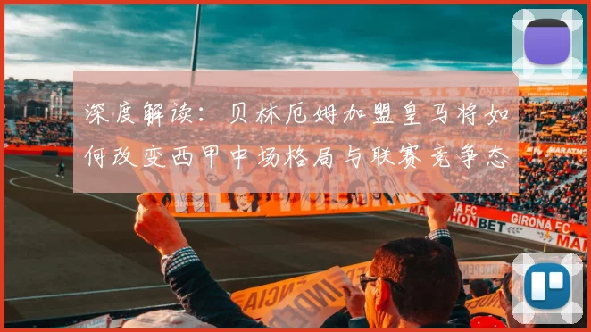 深度解读：贝林厄姆加盟皇马将如何改变西甲中场格局与联赛竞争态势？