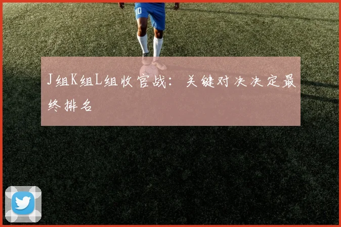 J组K组L组收官战：关键对决决定最终排名