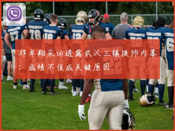 邓卓翔采访透露武汉三镇换帅内幕：成绩不佳成关键原因