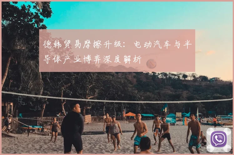 德韩贸易摩擦升级：电动汽车与半导体产业博弈深度解析
