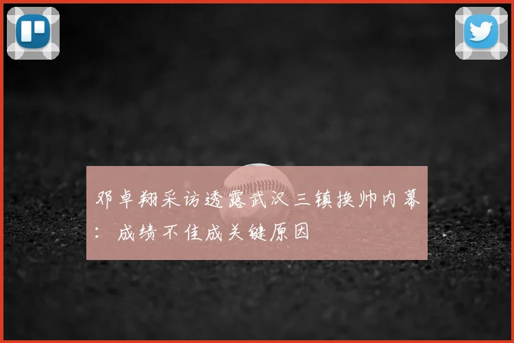 邓卓翔采访透露武汉三镇换帅内幕：成绩不佳成关键原因